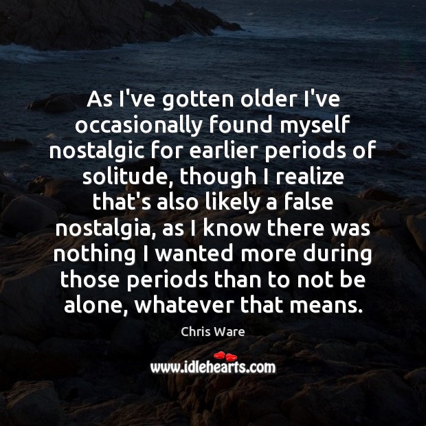 As I’ve gotten older I’ve occasionally found myself nostalgic for earlier periods Realize Quotes Image