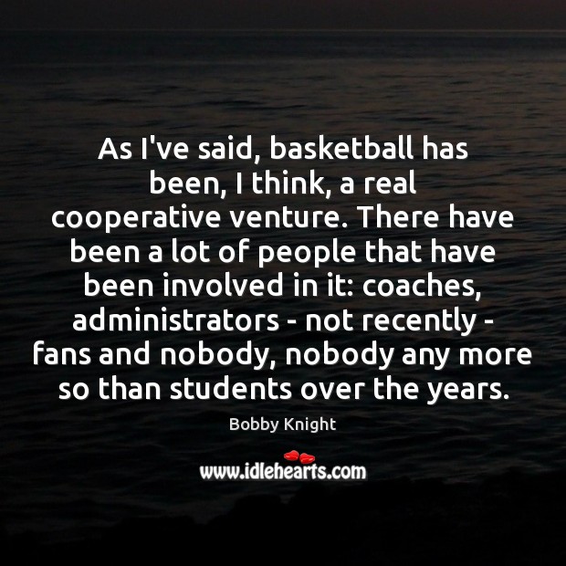 As I’ve said, basketball has been, I think, a real cooperative venture. Image