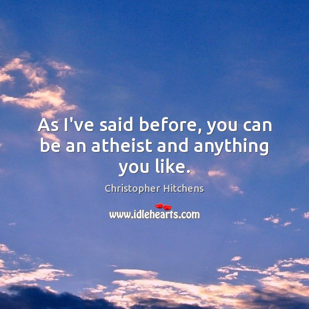 As I’ve said before, you can be an atheist and anything you like. Christopher Hitchens Picture Quote