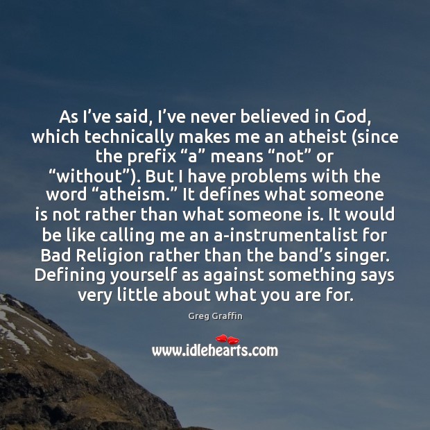 As I’ve said, I’ve never believed in God, which technically Greg Graffin Picture Quote