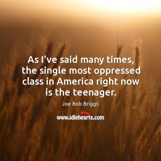 As I’ve said many times, the single most oppressed class in america right now is the teenager. Joe Bob Briggs Picture Quote