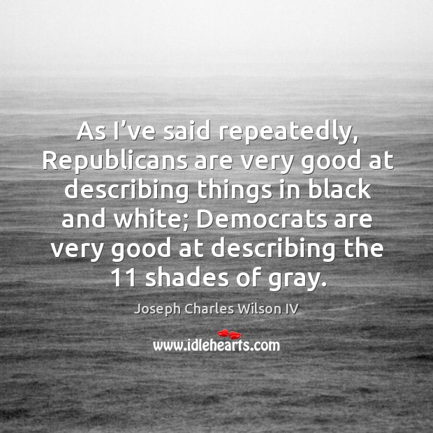 As I’ve said repeatedly, republicans are very good at describing things in black and white Joseph Charles Wilson IV Picture Quote