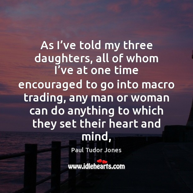As I’ve told my three daughters, all of whom I’ve Paul Tudor Jones Picture Quote