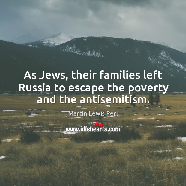 As jews, their families left russia to escape the poverty and the antisemitism. Martin Lewis Perl Picture Quote