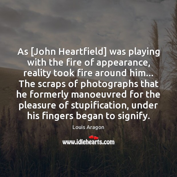 As [John Heartfield] was playing with the fire of appearance, reality took Louis Aragon Picture Quote