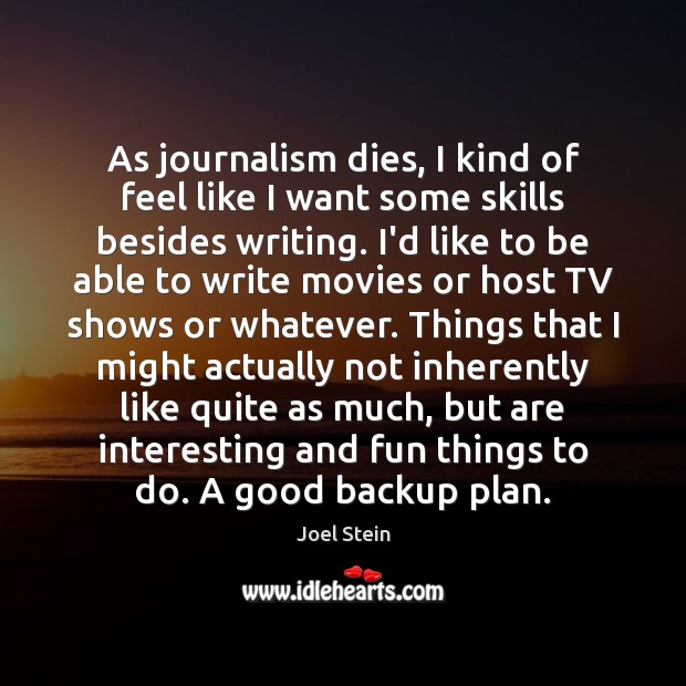 As journalism dies, I kind of feel like I want some skills Joel Stein Picture Quote