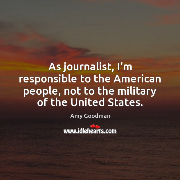 As journalist, I’m responsible to the American people, not to the military Amy Goodman Picture Quote