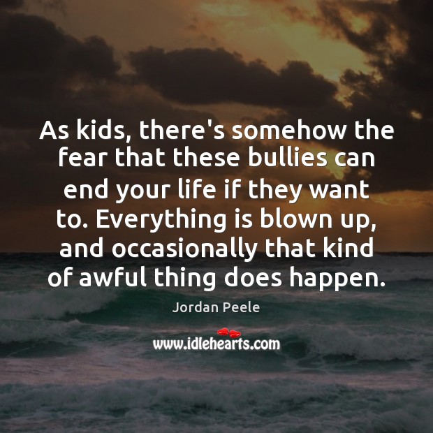 As kids, there’s somehow the fear that these bullies can end your Image