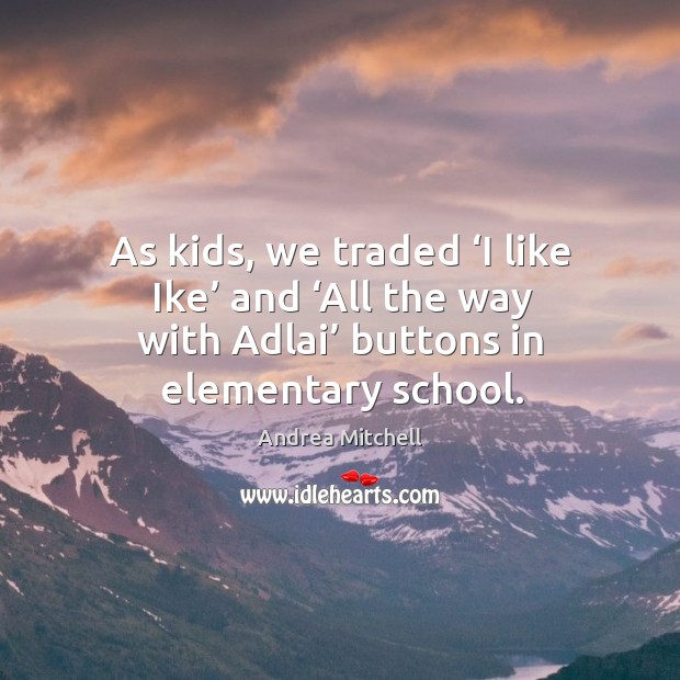 As kids, we traded ‘i like ike’ and ‘all the way with adlai’ buttons in elementary school. Andrea Mitchell Picture Quote
