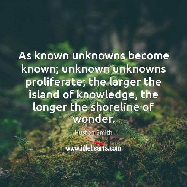 As known unknowns become known; unknown unknowns proliferate; the larger the island Image
