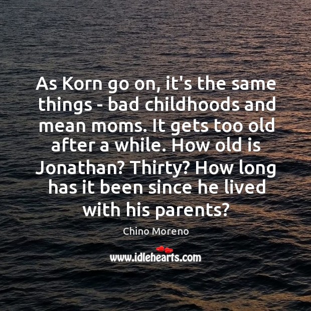 As Korn go on, it’s the same things – bad childhoods and Chino Moreno Picture Quote