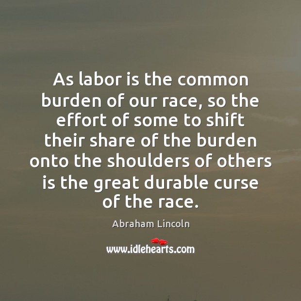 As labor is the common burden of our race, so the effort Abraham Lincoln Picture Quote