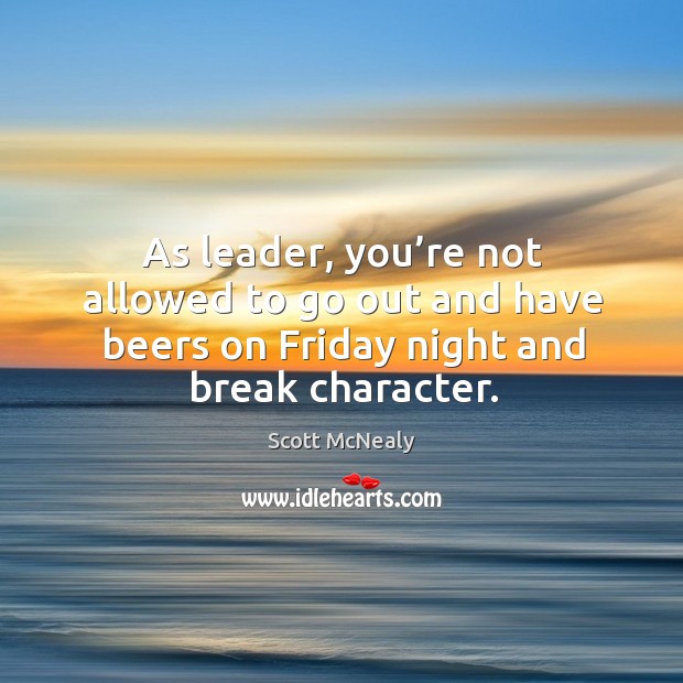 As leader, you’re not allowed to go out and have beers on friday night and break character. Scott McNealy Picture Quote