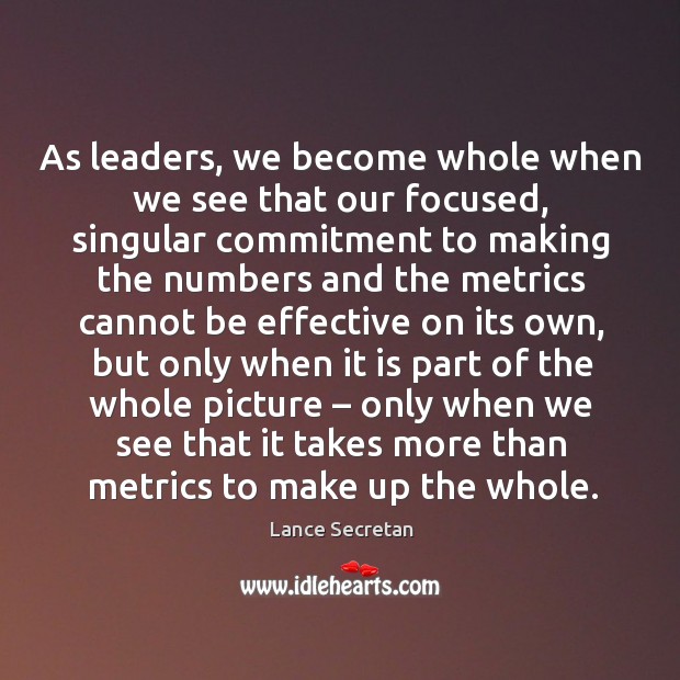As leaders, we become whole when we see that our focused, singular commitment to making the numbers and Lance Secretan Picture Quote