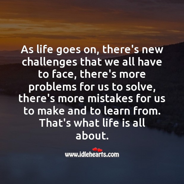 As life goes on, there’s new challenges that we all have to face, there’s more problems for us to solve Life Messages Image