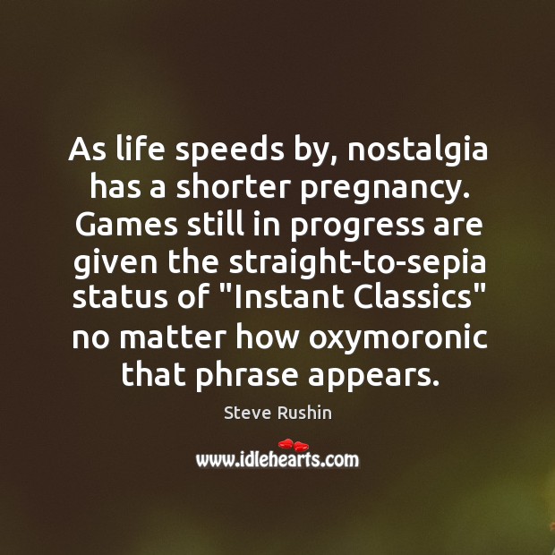 As life speeds by, nostalgia has a shorter pregnancy. Games still in Steve Rushin Picture Quote