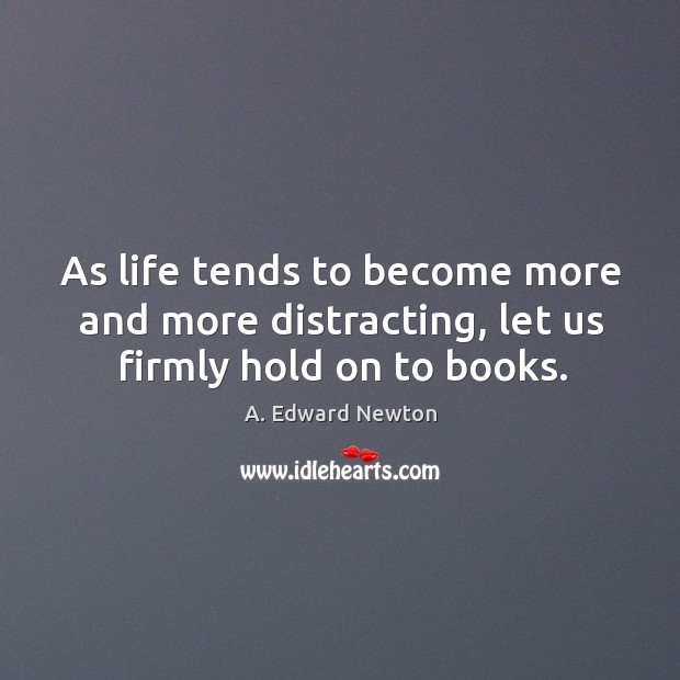 As life tends to become more and more distracting, let us firmly hold on to books. A. Edward Newton Picture Quote