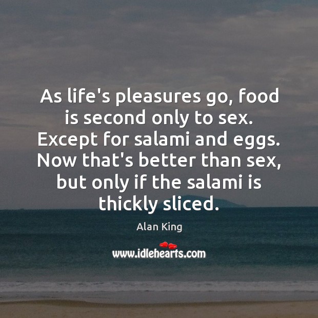 As life’s pleasures go, food is second only to sex. Except for Alan King Picture Quote