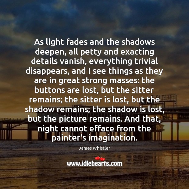 As light fades and the shadows deepen, all petty and exacting details James Whistler Picture Quote