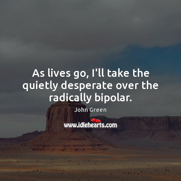 As lives go, I’ll take the quietly desperate over the radically bipolar. John Green Picture Quote