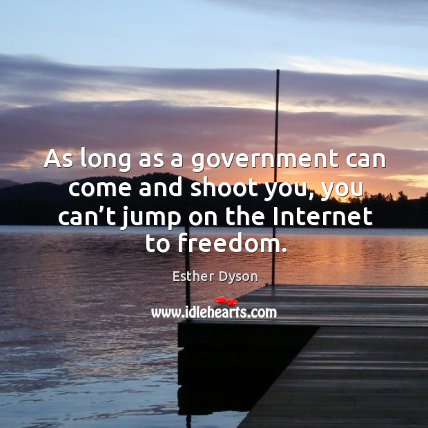As long as a government can come and shoot you, you can’t jump on the internet to freedom. Esther Dyson Picture Quote