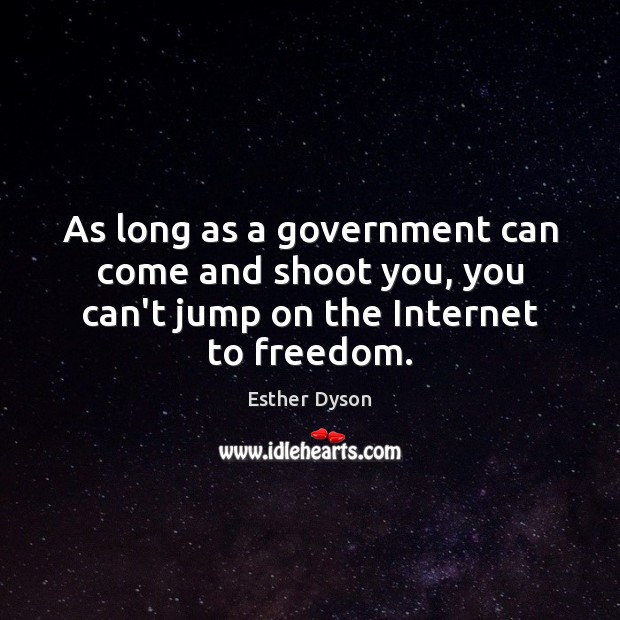 As long as a government can come and shoot you, you can’t jump on the Internet to freedom. Image