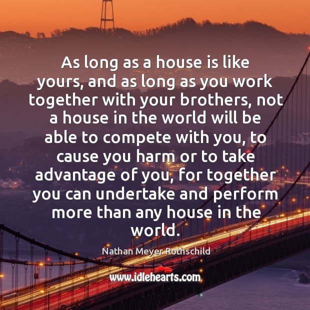 As long as a house is like yours, and as long as you work together with your brothers Brother Quotes Image