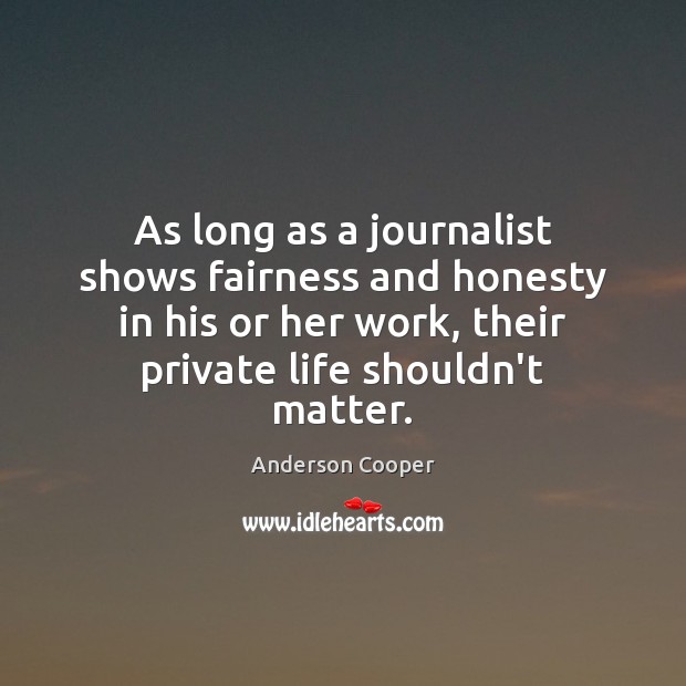 As long as a journalist shows fairness and honesty in his or 