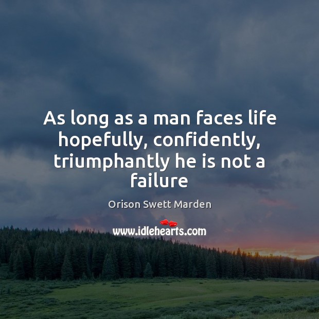 As long as a man faces life hopefully, confidently, triumphantly he is not a failure Orison Swett Marden Picture Quote