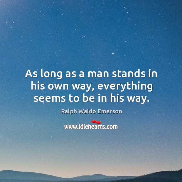 As long as a man stands in his own way, everything seems to be in his way. Ralph Waldo Emerson Picture Quote
