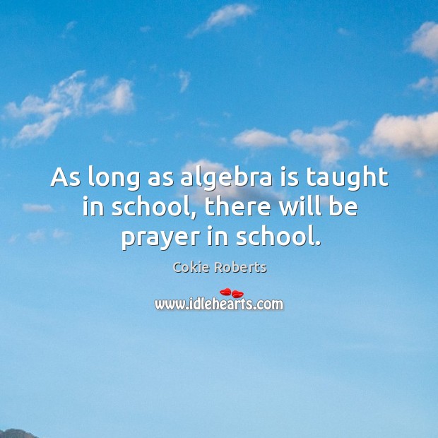 As long as algebra is taught in school, there will be prayer in school. Cokie Roberts Picture Quote