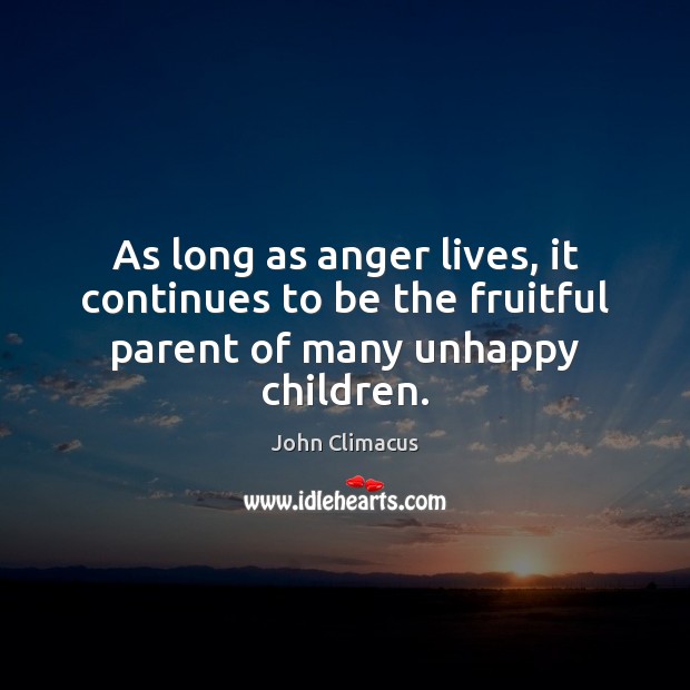 As long as anger lives, it continues to be the fruitful parent of many unhappy children. John Climacus Picture Quote