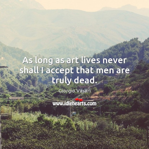 As long as art lives never shall I accept that men are truly dead. Image