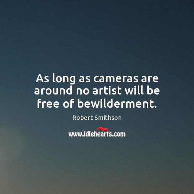 As long as cameras are around no artist will be free of bewilderment. Robert Smithson Picture Quote