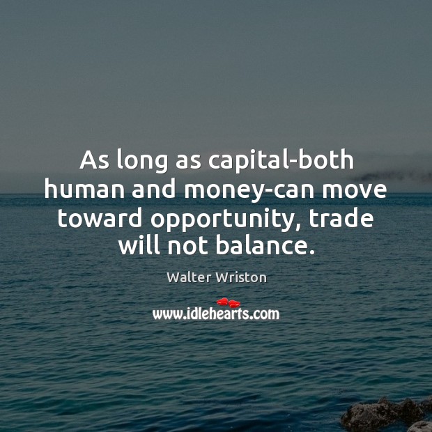 As long as capital-both human and money-can move toward opportunity, trade will Walter Wriston Picture Quote