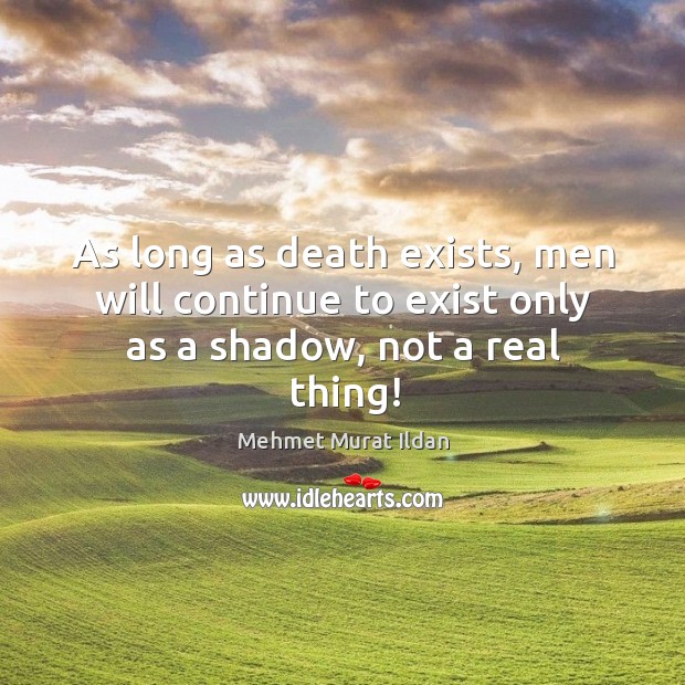 As long as death exists, men will continue to exist only as a shadow, not a real thing! Mehmet Murat Ildan Picture Quote