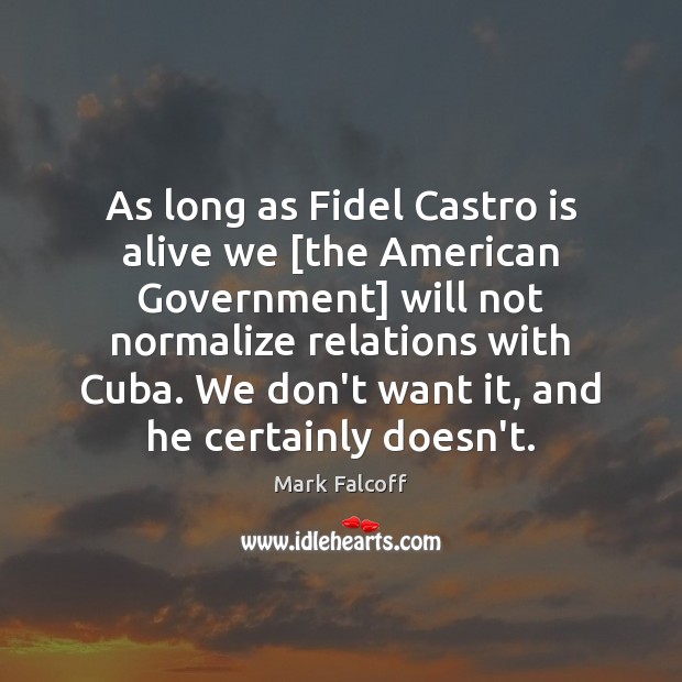 As long as Fidel Castro is alive we [the American Government] will Mark Falcoff Picture Quote