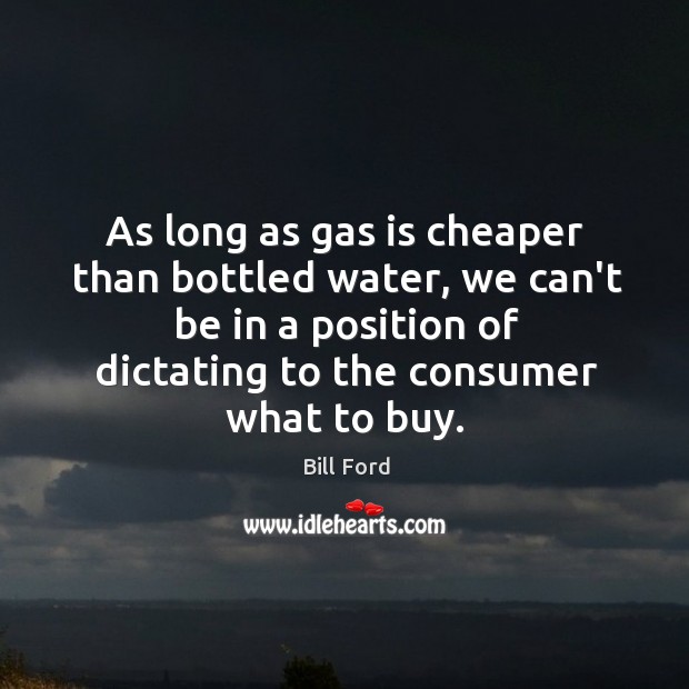 As long as gas is cheaper than bottled water, we can’t be Bill Ford Picture Quote