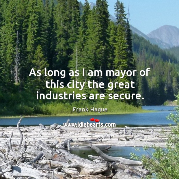 As long as I am mayor of this city the great industries are secure. Frank Hague Picture Quote