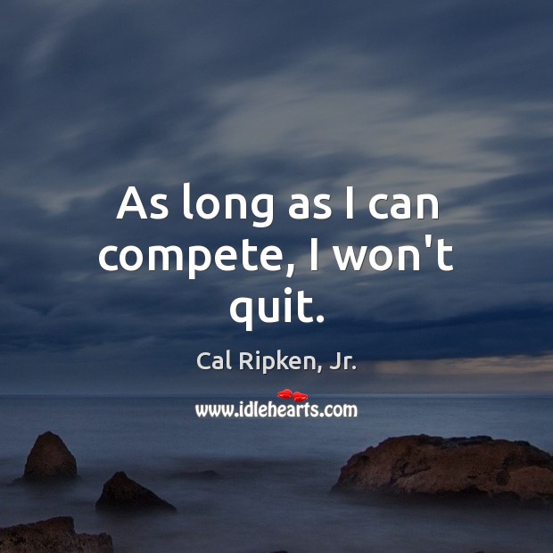 As long as I can compete, I won’t quit. Cal Ripken, Jr. Picture Quote