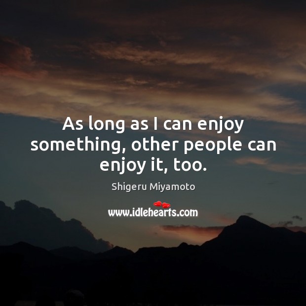 As long as I can enjoy something, other people can enjoy it, too. Image