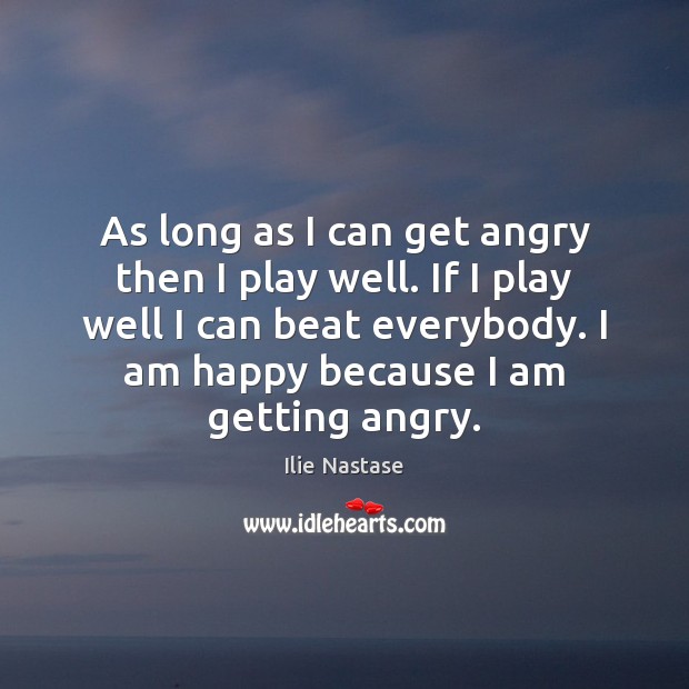 As long as I can get angry then I play well. If Ilie Nastase Picture Quote