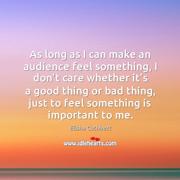 As long as I can make an audience feel something, I don’t care whether it’s a good thing or bad thing Elisha Cuthbert Picture Quote