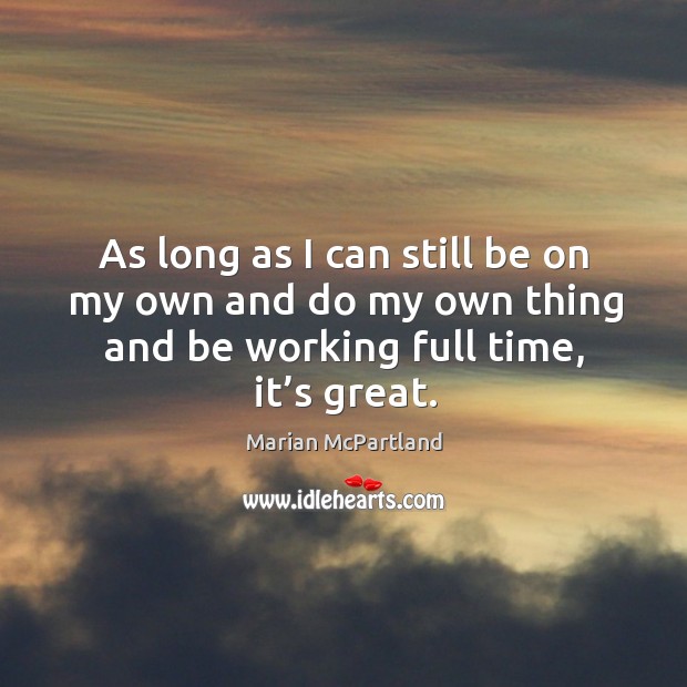 As long as I can still be on my own and do my own thing and be working full time, it’s great. Marian McPartland Picture Quote