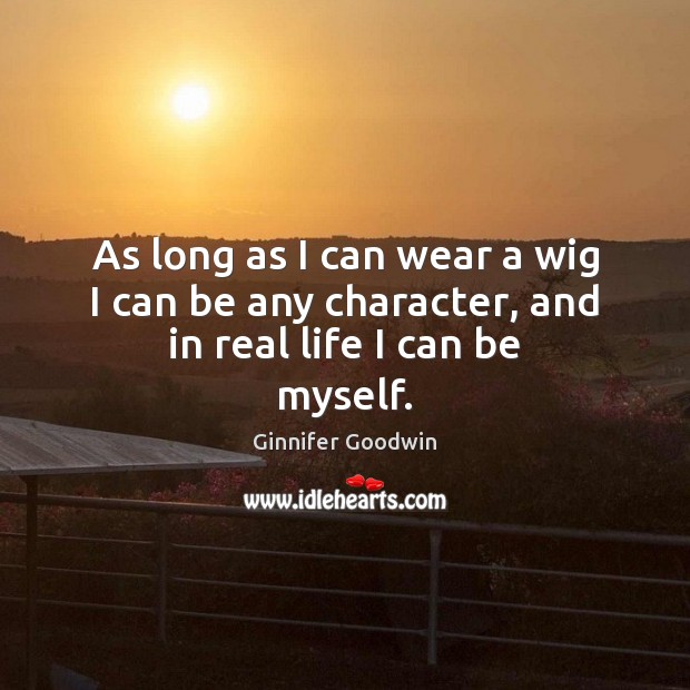 As long as I can wear a wig I can be any character, and in real life I can be myself. Ginnifer Goodwin Picture Quote