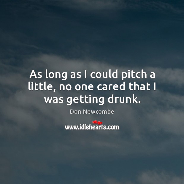 As long as I could pitch a little, no one cared that I was getting drunk. Don Newcombe Picture Quote