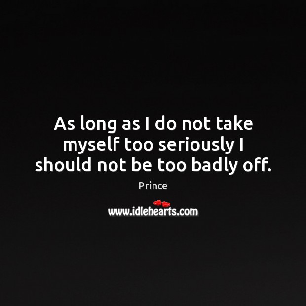 As long as I do not take myself too seriously I should not be too badly off. Prince Picture Quote