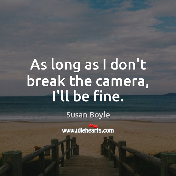 As long as I don’t break the camera, I’ll be fine. Susan Boyle Picture Quote