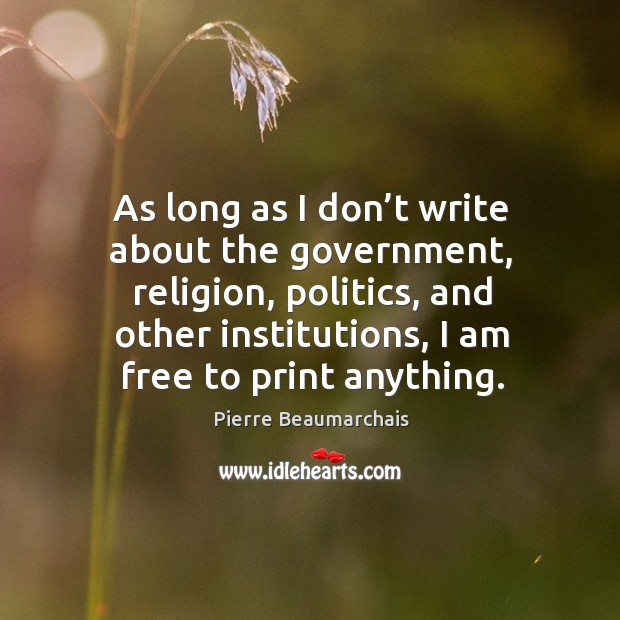 As long as I don’t write about the government, religion, politics, and other institutions, I am free to print anything. Pierre Beaumarchais Picture Quote