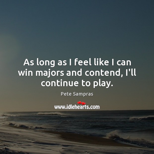 As long as I feel like I can win majors and contend, I’ll continue to play. Pete Sampras Picture Quote